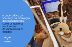o papel crítico da liderança na motivação dos colaboradores: como os gestores inspiram (ou desmoralizam) as equipas.