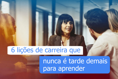 6 lições de carreira que nunca é tarde demais para aprender